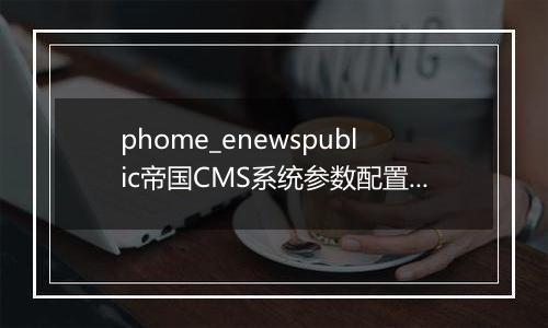 phome_enewspublic帝国CMS系统参数配置表