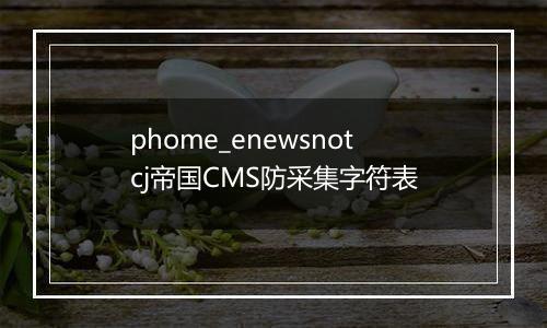 phome_enewsnotcj帝国CMS防采集字符表