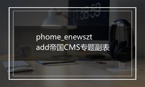 phome_enewsztadd帝国CMS专题副表