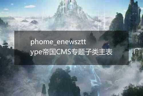 phome_enewszttype帝国CMS专题子类主表
