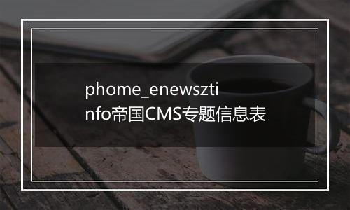 phome_enewsztinfo帝国CMS专题信息表