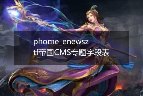 phome_enewsztf帝国CMS专题字段表