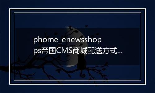 phome_enewsshopps帝国CMS商城配送方式表