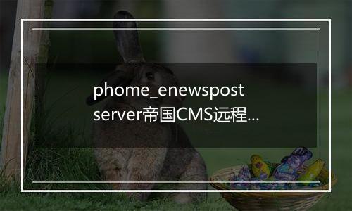 phome_enewspostserver帝国CMS远程同步发布表