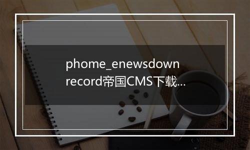 phome_enewsdownrecord帝国CMS下载扣点记录表