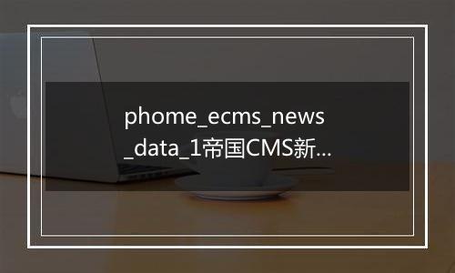 phome_ecms_news_data_1帝国CMS新闻系统模型-副表1