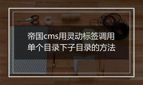 帝国cms用灵动标签调用单个目录下子目录的方法