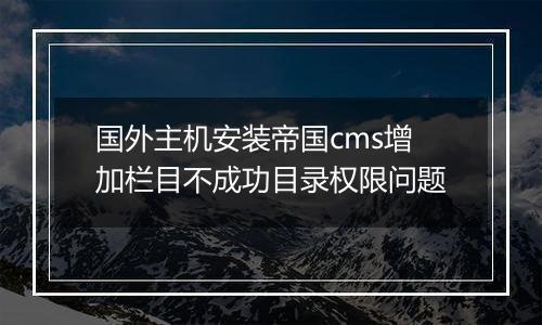 国外主机安装帝国cms增加栏目不成功目录权限问题
