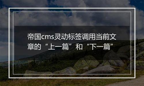 帝国cms灵动标签调用当前文章的“上一篇”和“下一篇”