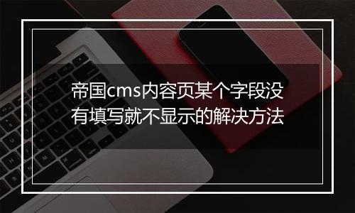 帝国cms内容页某个字段没有填写就不显示的解决方法