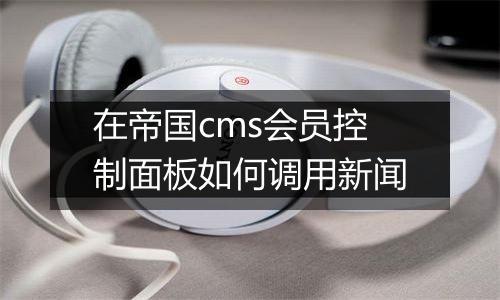 在帝国cms会员控制面板如何调用新闻