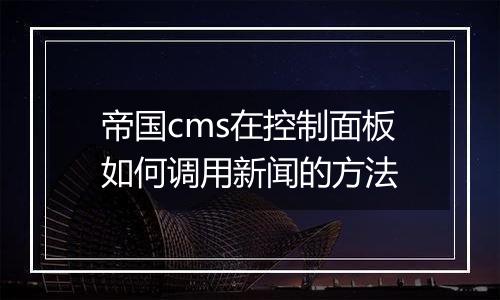 帝国cms在控制面板如何调用新闻的方法