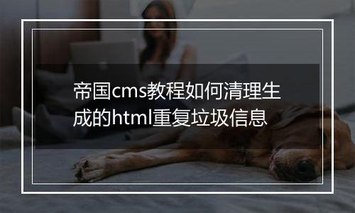 帝国cms教程如何清理生成的html重复垃圾信息