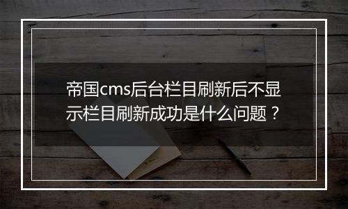 帝国cms后台栏目刷新后不显示栏目刷新成功是什么问题?