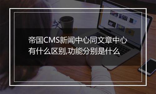 帝国CMS新闻中心同文章中心有什么区别,功能分别是什么