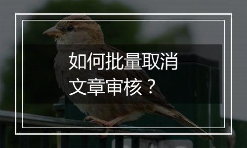 如何批量取消文章审核?
