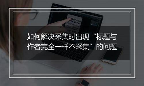 如何解决采集时出现“标题与作者完全一样不采集”的问题
