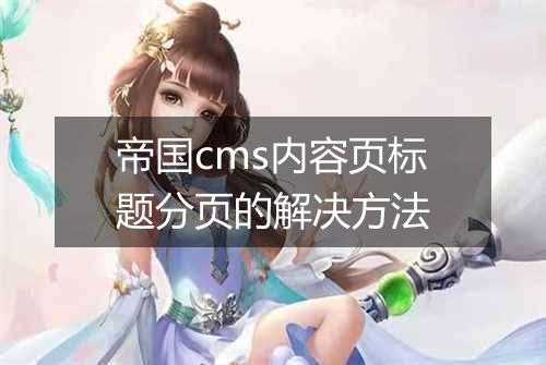 帝国cms内容页标题分页的解决方法