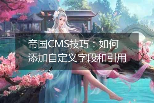 帝国CMS技巧:如何添加自定义字段和引用