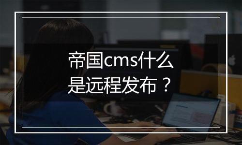 帝国cms什么是远程发布？