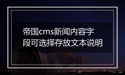 帝国cms新闻内容字段可选择存放文本说明