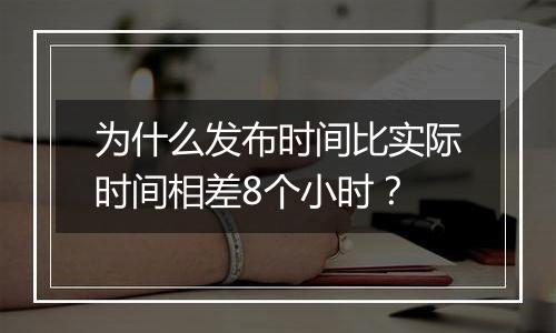 为什么发布时间比实际时间相差8个小时?