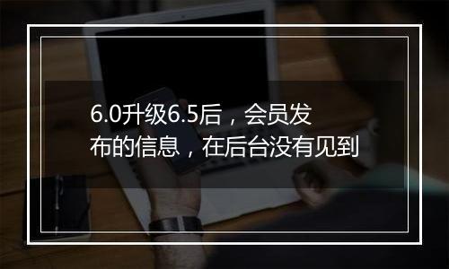 6.0升级6.5后,会员发布的信息,在后台没有见到