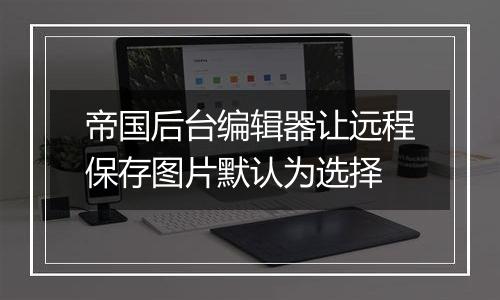 帝国后台编辑器让远程保存图片默认为选择
