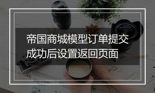 帝国商城模型订单提交成功后设置返回页面