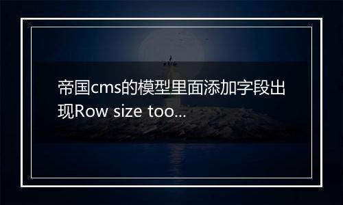 帝国cms的模型里面添加字段出现Row size too large