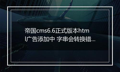 帝国cms6.6正式版本html广告添加中 字串会转换错误!