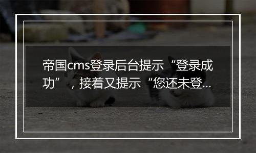 帝国cms登录后台提示“登录成功”,接着又提示“您还未登录”