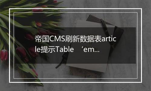 帝国CMS刷新数据表article提示Table ‘empirecms.phome_ecms_’ doesn’t exist的解决