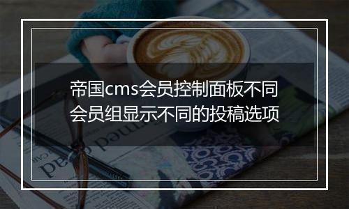 帝国cms会员控制面板不同会员组显示不同的投稿选项
