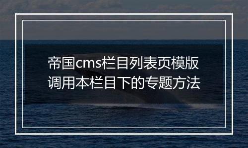 帝国cms栏目列表页模版调用本栏目下的专题方法