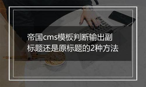 帝国cms模板判断输出副标题还是原标题的2种方法