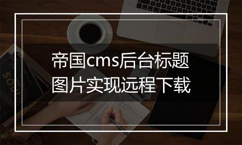帝国cms后台标题图片实现远程下载