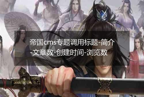 帝国cms专题调用标题-简介-文章数-创建时间-浏览数