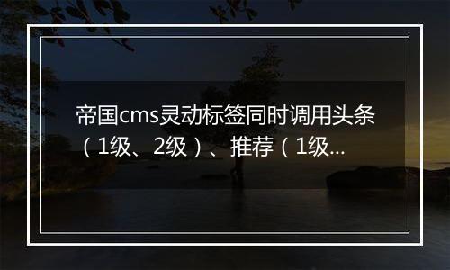 帝国cms灵动标签同时调用头条(1级、2级)、推荐(1级、2级)