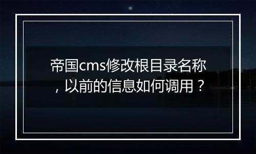 帝国cms修改根目录名称,以前的信息如何调用?