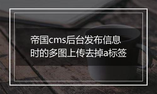 帝国cms后台发布信息时的多图上传去掉a标签