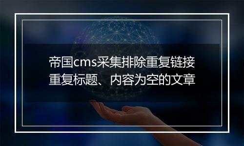 帝国cms采集排除重复链接重复标题、内容为空的文章
