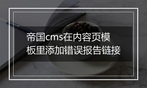 帝国cms在内容页模板里添加错误报告链接