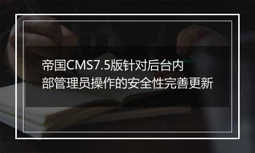 帝国CMS7.5版针对后台内部管理员操作的安全性完善更新