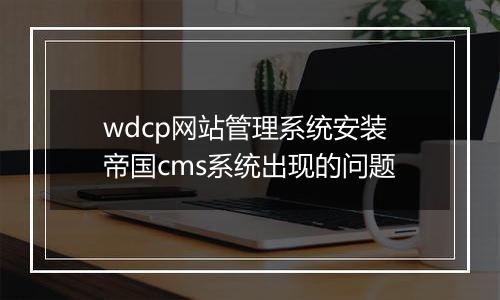 wdcp网站管理系统安装帝国cms系统出现的问题