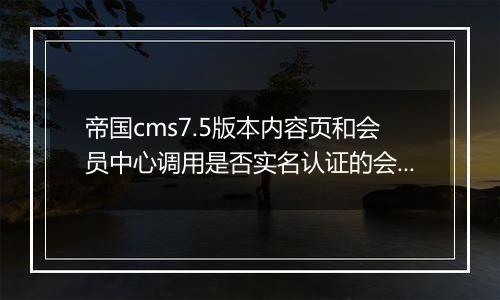 帝国cms7.5版本内容页和会员中心调用是否实名认证的会员