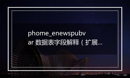 phome_enewspubvar 数据表字段解释(扩展变量表)