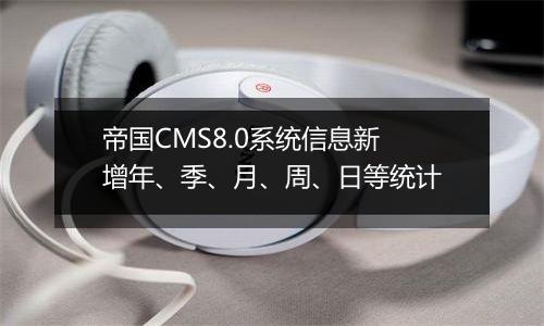 帝国CMS8.0系统信息新增年、季、月、周、日等统计