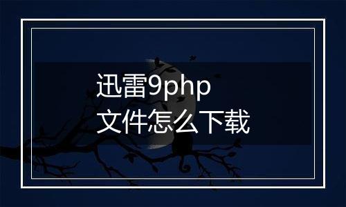 迅雷9php文件怎么下载