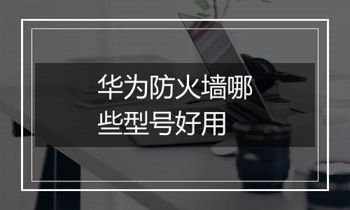 华为防火墙哪些型号好用